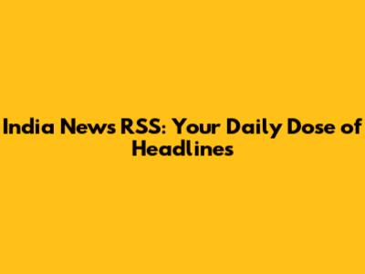 India News RSS: Your Daily Dose of Headlines