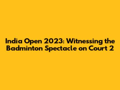 India Open 2023: Witnessing the Badminton Spectacle on Court 2