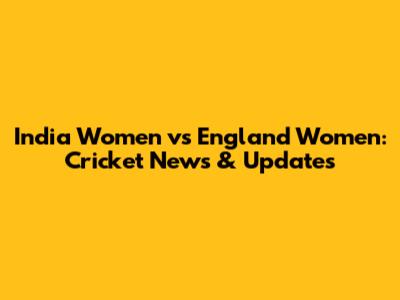 India Women vs England Women: Cricket News & Updates