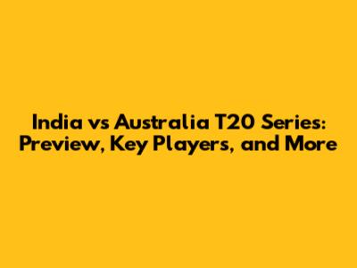 India vs Australia T20 Series: Preview, Key Players, and More