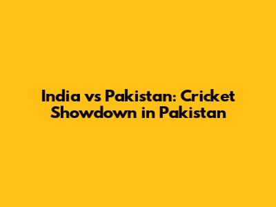 India vs Pakistan: Cricket Showdown in Pakistan