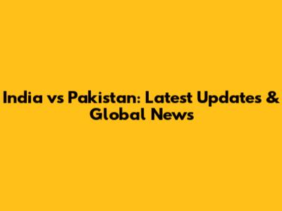 India vs Pakistan: Latest Updates & Global News