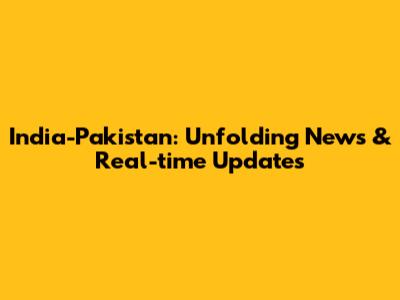 India-Pakistan: Unfolding News & Real-time Updates