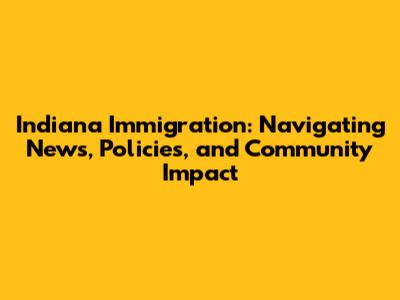 Indiana Immigration: Navigating News, Policies, and Community Impact