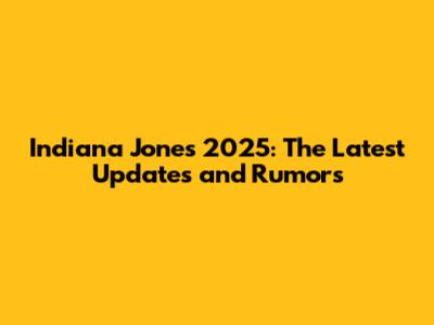 Indiana Jones 2025: The Latest Updates and Rumors