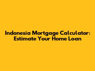 Indonesia Mortgage Calculator: Estimate Your Home Loan
