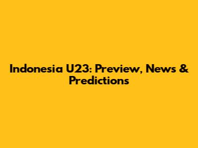 Indonesia U23: Preview, News & Predictions