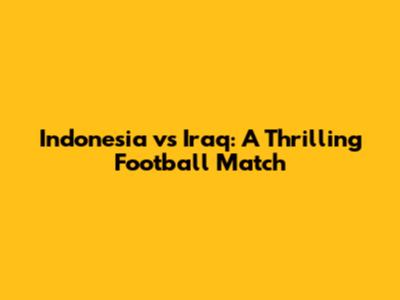 Indonesia vs Iraq: A Thrilling Football Match