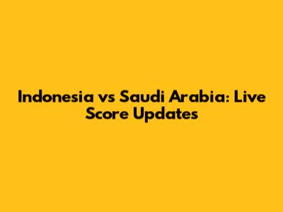 Indonesia vs Saudi Arabia: Live Score Updates
