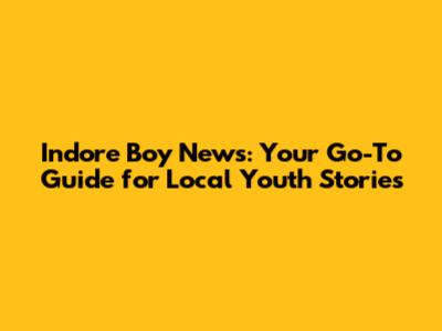 Indore Boy News: Your Go-To Guide for Local Youth Stories