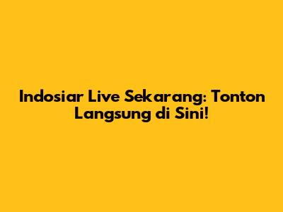Indosiar Live Sekarang: Tonton Langsung di Sini!