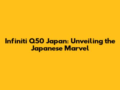 Infiniti Q50 Japan: Unveiling the Japanese Marvel