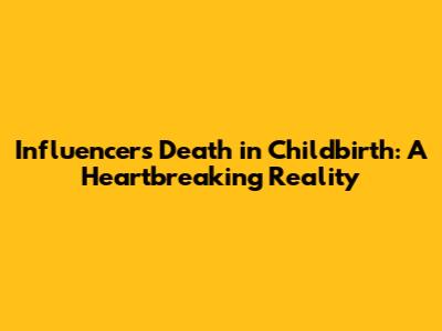 Influencer's Death in Childbirth: A Heartbreaking Reality