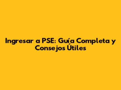 Ingresar a PSE: Guía Completa y Consejos Útiles