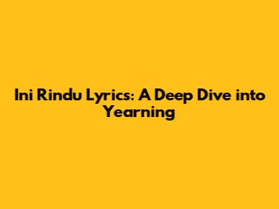 Ini Rindu Lyrics: A Deep Dive into Yearning