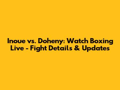 Inoue vs. Doheny: Watch Boxing Live - Fight Details & Updates
