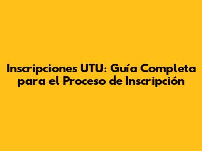 Inscripciones UTU: Guía Completa para el Proceso de Inscripción