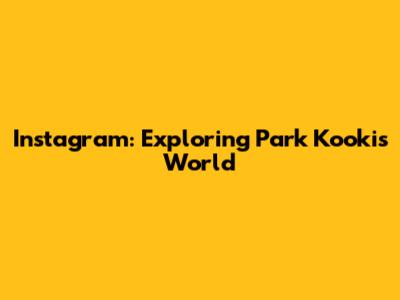 Instagram: Exploring Park Kooki's World