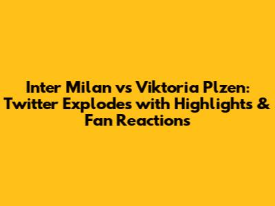 Inter Milan vs Viktoria Plzen: Twitter Explodes with Highlights & Fan Reactions