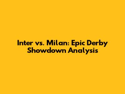Inter vs. Milan: Epic Derby Showdown Analysis