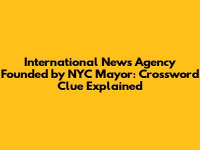 International News Agency Founded by NYC Mayor: Crossword Clue Explained