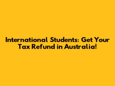 International Students: Get Your Tax Refund in Australia!