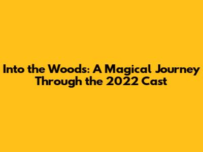 Into the Woods: A Magical Journey Through the 2022 Cast