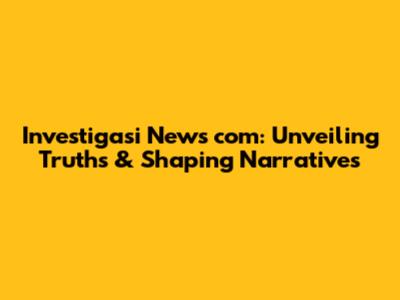 Investigasi News com: Unveiling Truths & Shaping Narratives