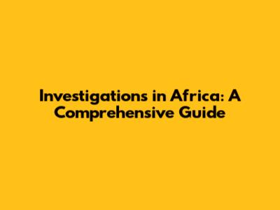 Investigations in Africa: A Comprehensive Guide