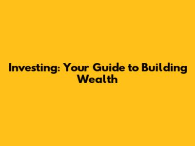 Investing: Your Guide to Building Wealth