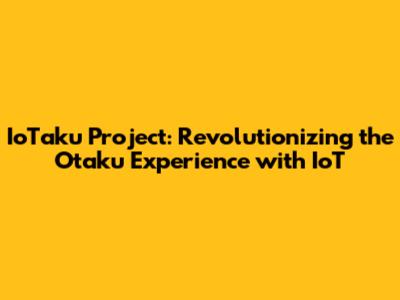 IoTaku Project: Revolutionizing the Otaku Experience with IoT