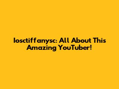 Iosctiffanysc: All About This Amazing YouTuber!
