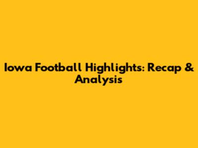 Iowa Football Highlights: Recap & Analysis