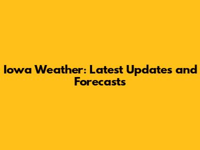 Iowa Weather: Latest Updates and Forecasts