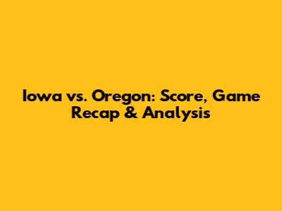 Iowa vs. Oregon: Score, Game Recap & Analysis