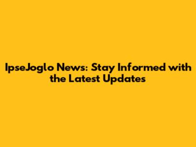 IpseJoglo News: Stay Informed with the Latest Updates