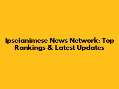 Ipseianimese News Network: Top Rankings & Latest Updates