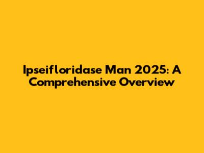 Ipseifloridase Man 2025: A Comprehensive Overview