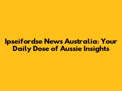 Ipseifordse News Australia: Your Daily Dose of Aussie Insights
