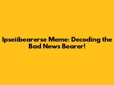 Ipseiibearerse Meme: Decoding the Bad News Bearer!