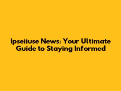 Ipseiiuse News: Your Ultimate Guide to Staying Informed