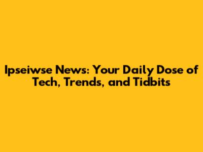 Ipseiwse News: Your Daily Dose of Tech, Trends, and Tidbits