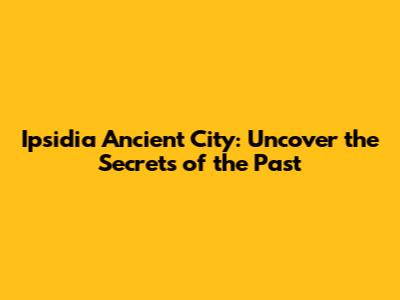 Ipsidia Ancient City: Uncover the Secrets of the Past