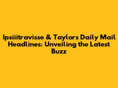 Ipsiiitravisse & Taylor's Daily Mail Headlines: Unveiling the Latest Buzz