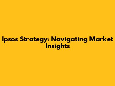 Ipsos Strategy: Navigating Market Insights