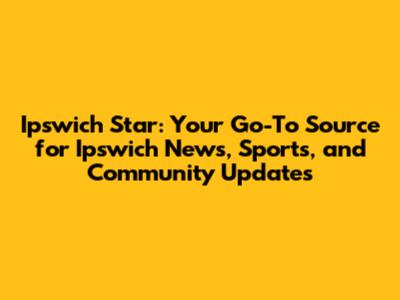 Ipswich Star: Your Go-To Source for Ipswich News, Sports, and Community Updates