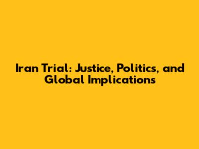 Iran Trial: Justice, Politics, and Global Implications
