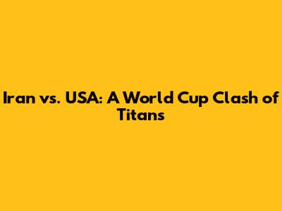 Iran vs. USA: A World Cup Clash of Titans