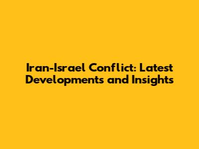 Iran-Israel Conflict: Latest Developments and Insights