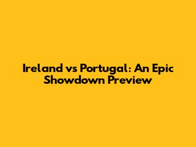 Ireland vs Portugal: An Epic Showdown Preview